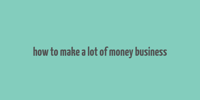 how to make a lot of money business