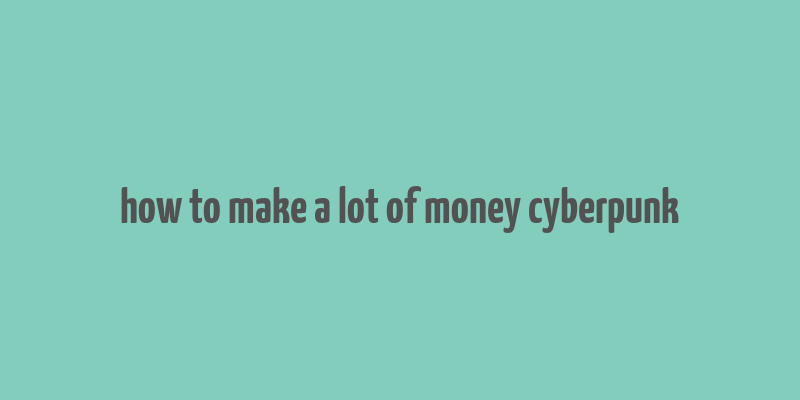 how to make a lot of money cyberpunk