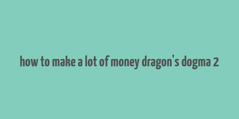 how to make a lot of money dragon's dogma 2