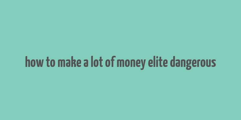 how to make a lot of money elite dangerous