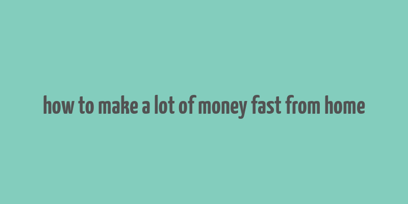 how to make a lot of money fast from home