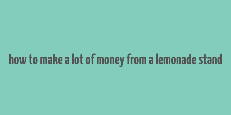 how to make a lot of money from a lemonade stand