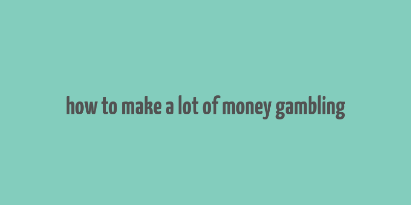 how to make a lot of money gambling