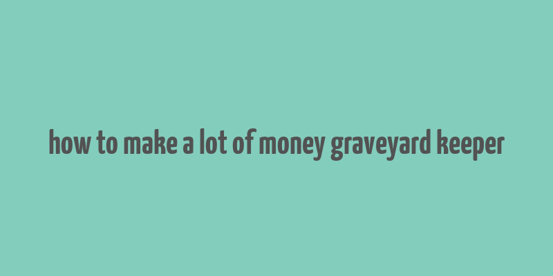 how to make a lot of money graveyard keeper