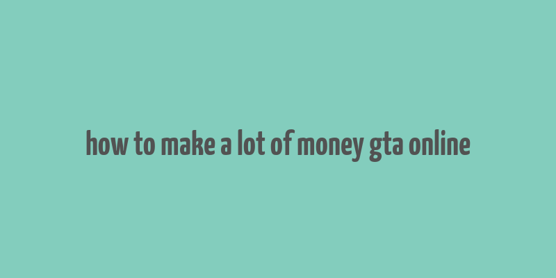 how to make a lot of money gta online