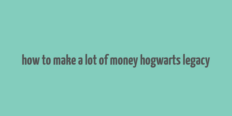 how to make a lot of money hogwarts legacy