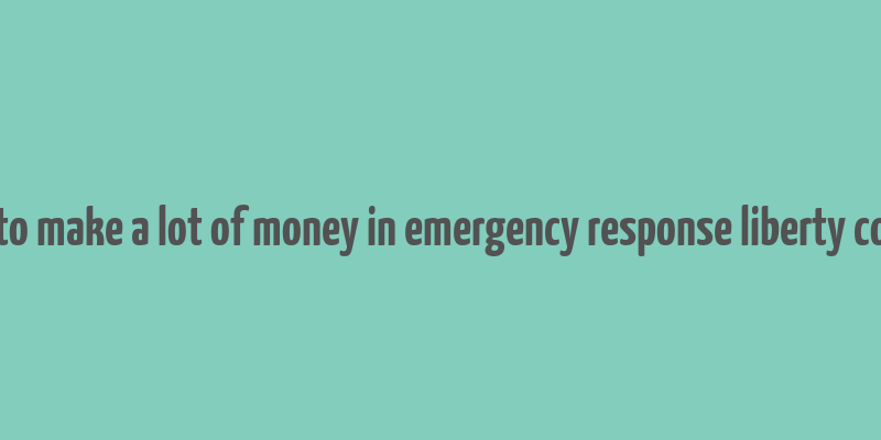 how to make a lot of money in emergency response liberty county