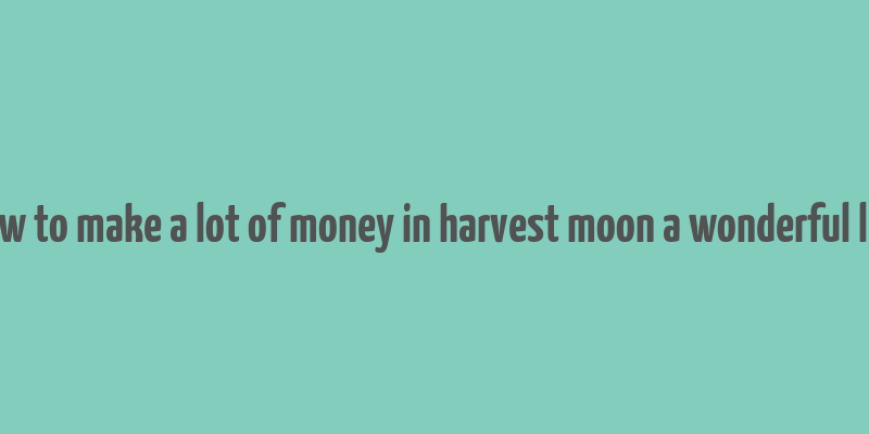 how to make a lot of money in harvest moon a wonderful life