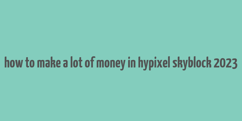 how to make a lot of money in hypixel skyblock 2023