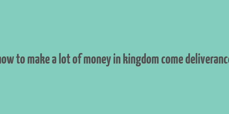 how to make a lot of money in kingdom come deliverance