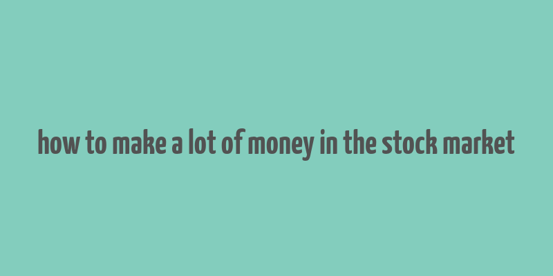 how to make a lot of money in the stock market