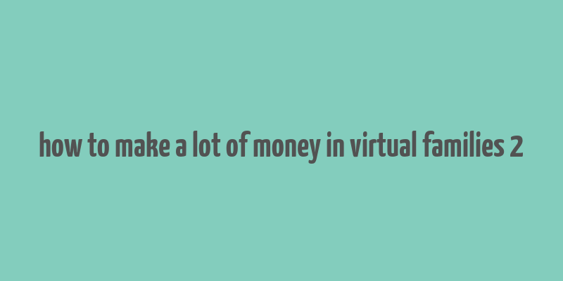 how to make a lot of money in virtual families 2