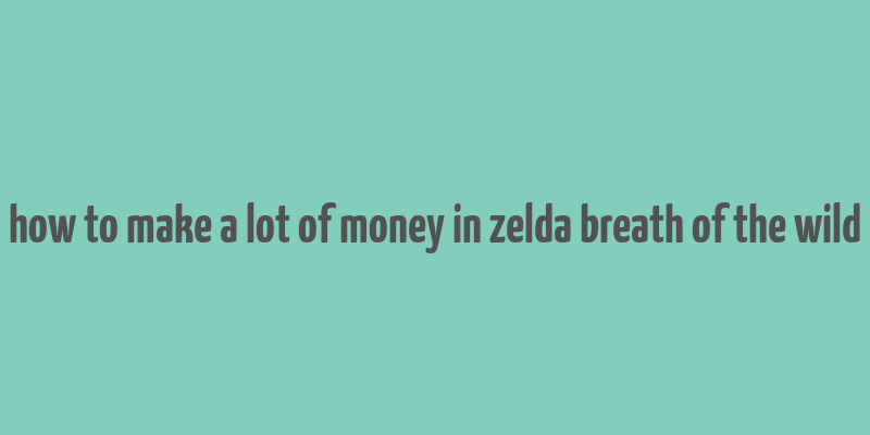 how to make a lot of money in zelda breath of the wild