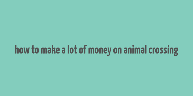 how to make a lot of money on animal crossing