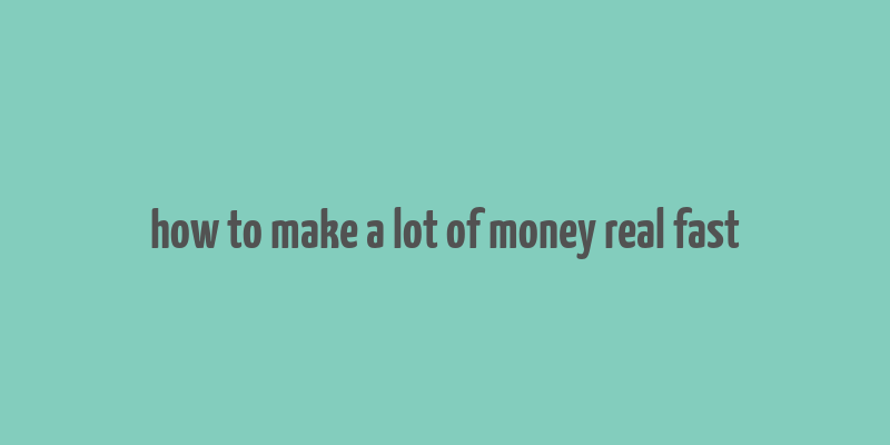 how to make a lot of money real fast