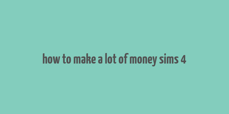 how to make a lot of money sims 4