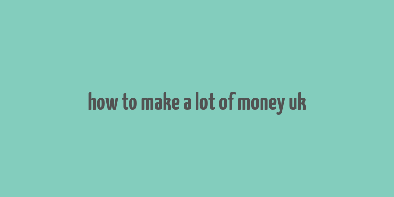 how to make a lot of money uk