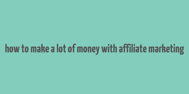 how to make a lot of money with affiliate marketing