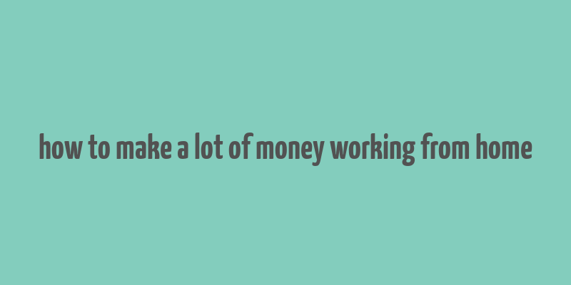 how to make a lot of money working from home