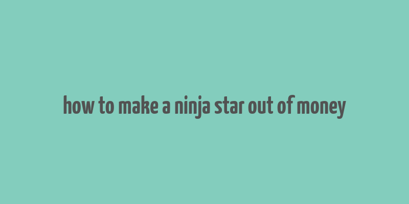 how to make a ninja star out of money