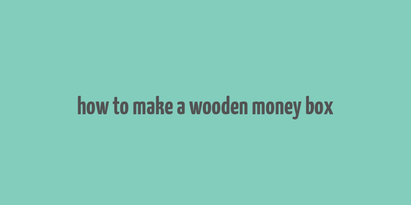 how to make a wooden money box