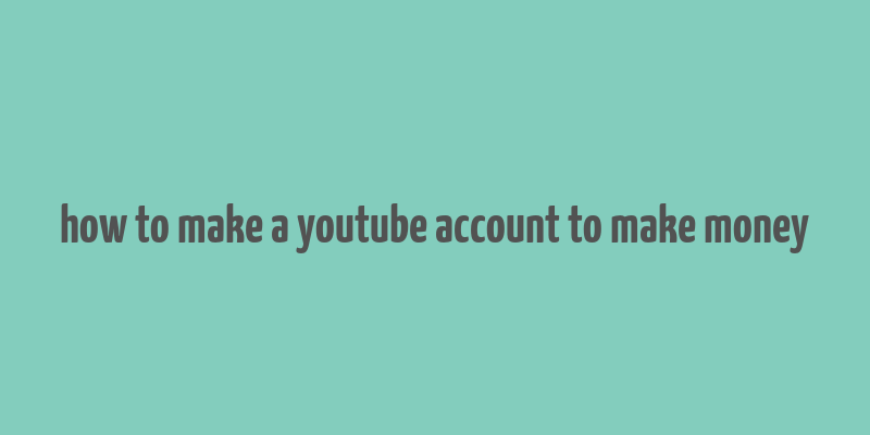 how to make a youtube account to make money