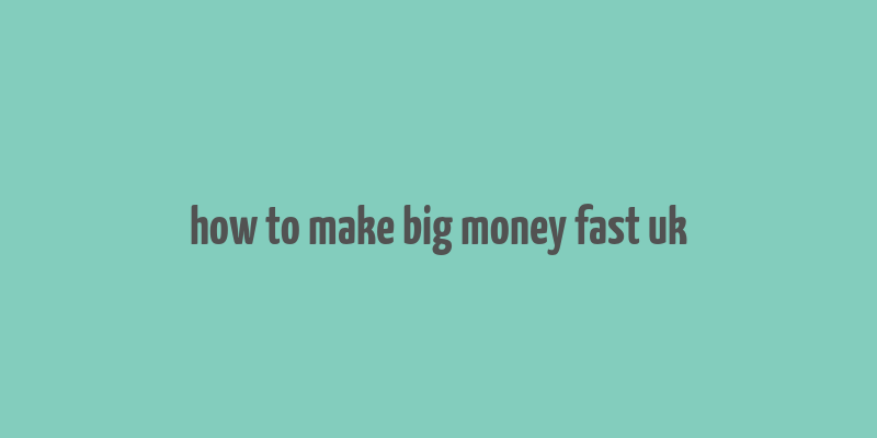 how to make big money fast uk