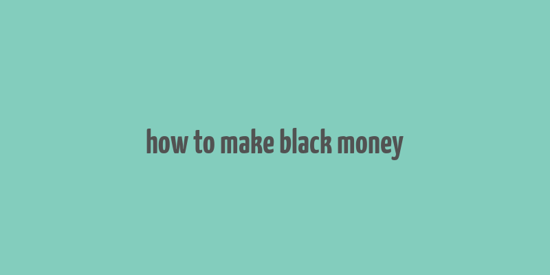 how to make black money