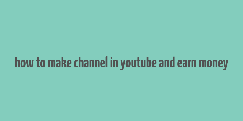 how to make channel in youtube and earn money