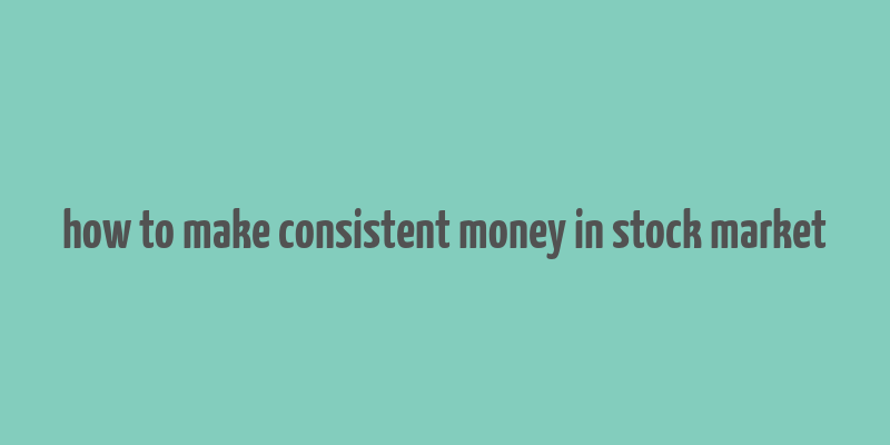 how to make consistent money in stock market