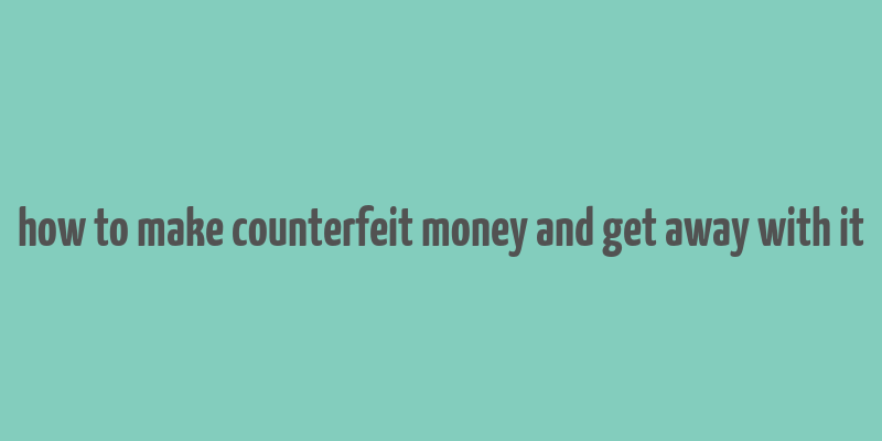 how to make counterfeit money and get away with it