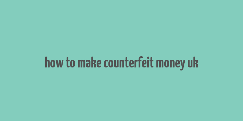 how to make counterfeit money uk