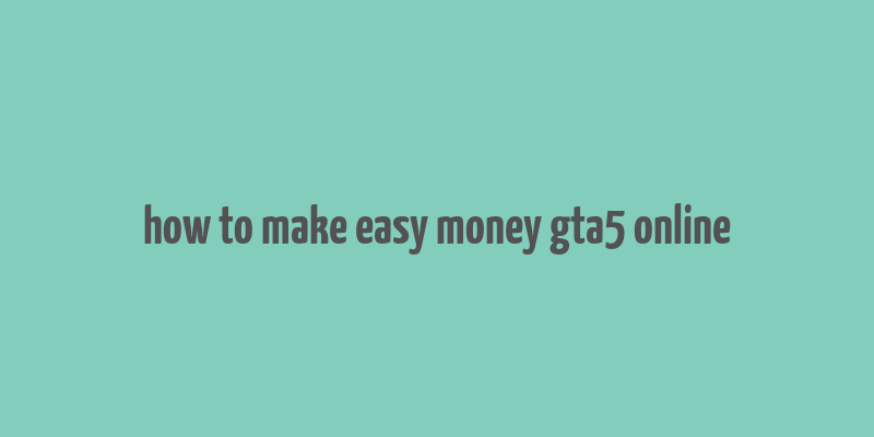 how to make easy money gta5 online