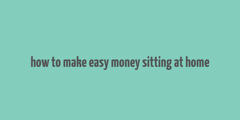 how to make easy money sitting at home