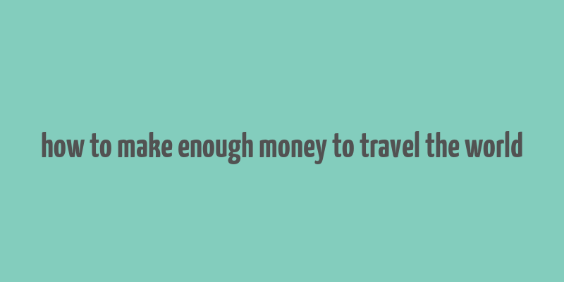 how to make enough money to travel the world