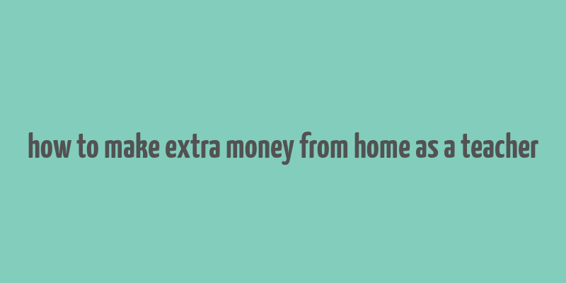 how to make extra money from home as a teacher