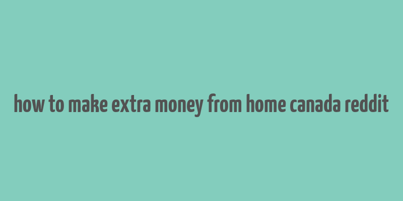 how to make extra money from home canada reddit