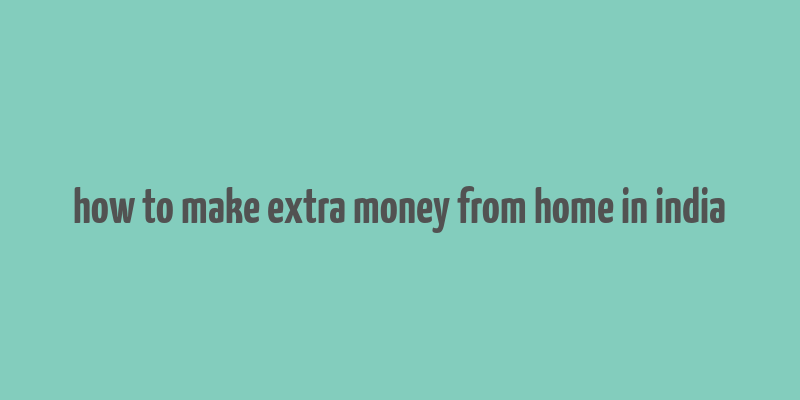 how to make extra money from home in india