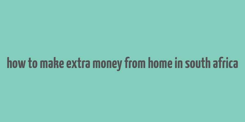 how to make extra money from home in south africa