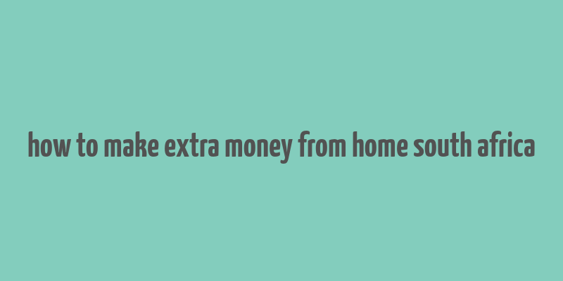 how to make extra money from home south africa