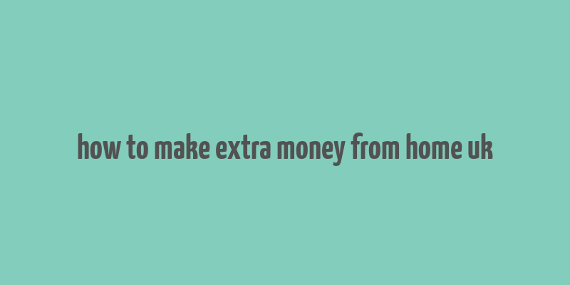 how to make extra money from home uk