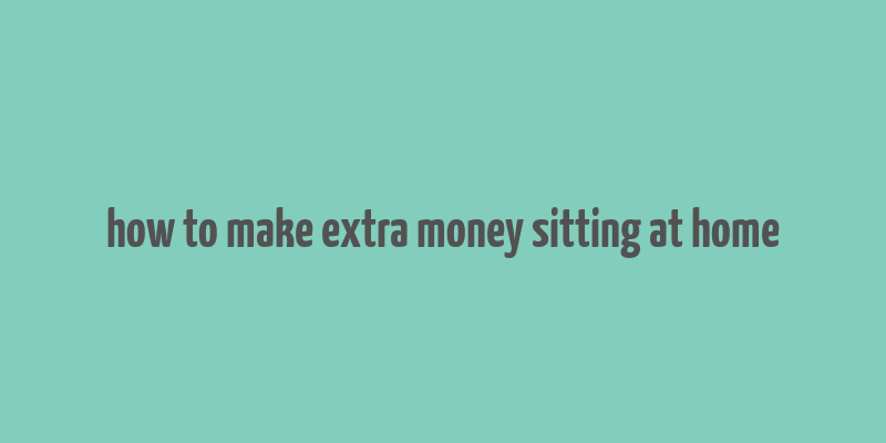 how to make extra money sitting at home