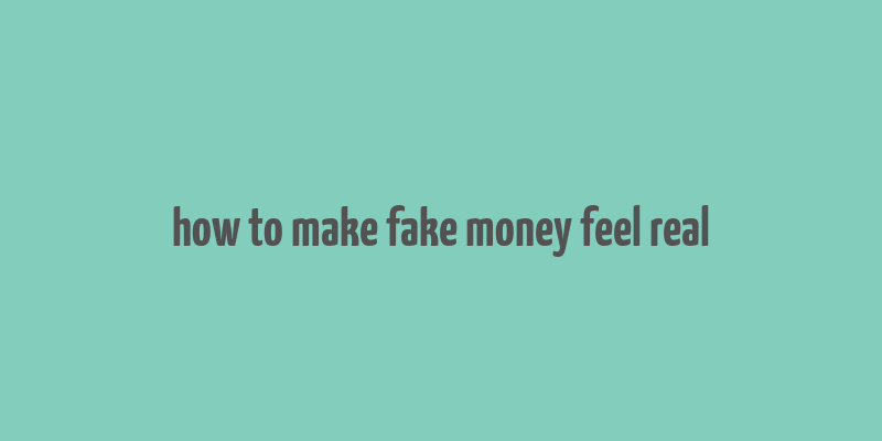 how to make fake money feel real