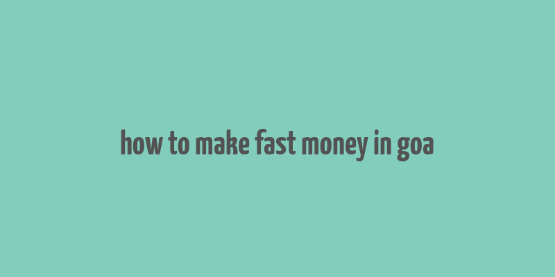 how to make fast money in goa