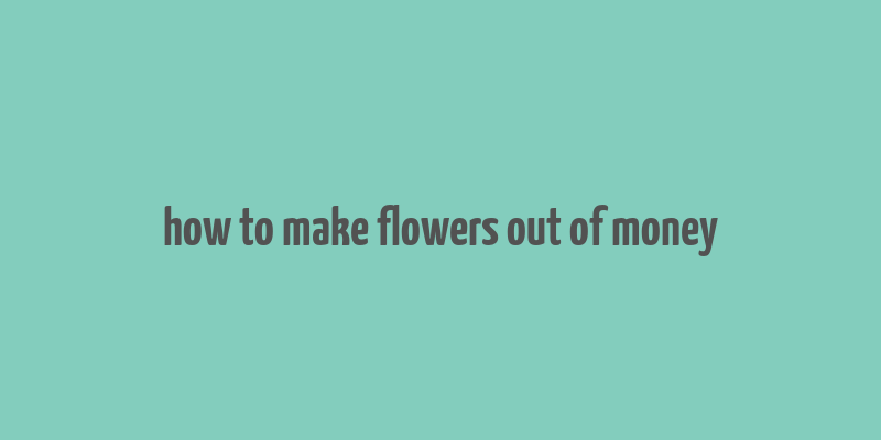 how to make flowers out of money