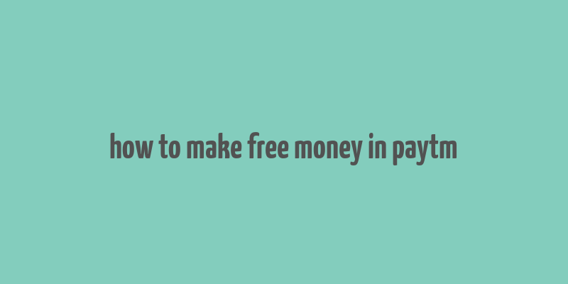 how to make free money in paytm