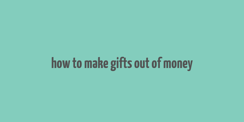 how to make gifts out of money