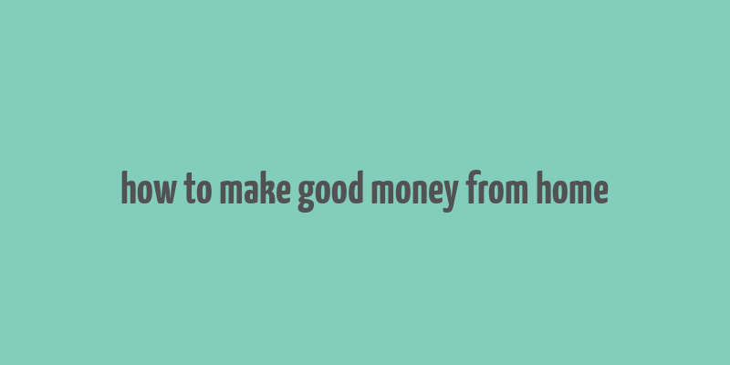 how to make good money from home