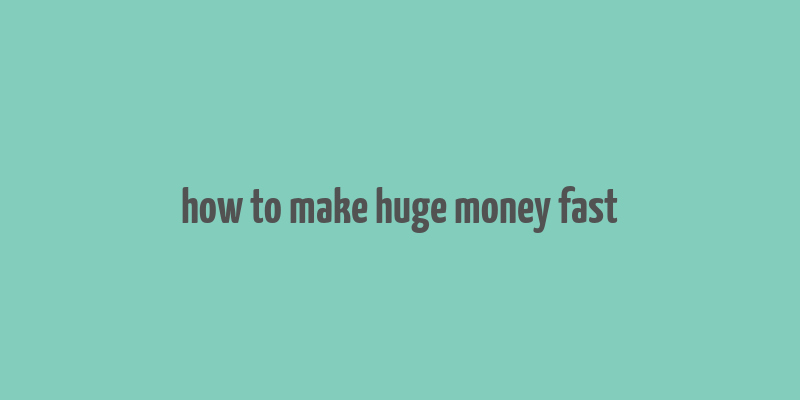 how to make huge money fast