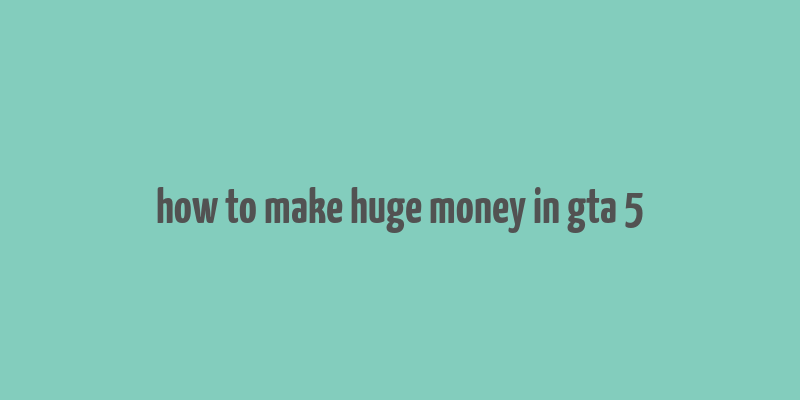 how to make huge money in gta 5